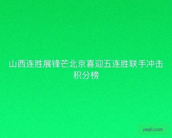 山西连胜展锋芒北京喜迎五连胜联手冲击积分榜 山西连胜展锋芒北京喜迎五连胜联手冲击积分榜