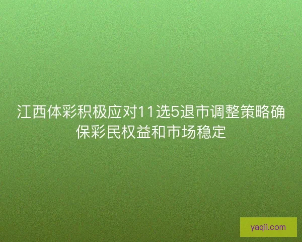 江西体彩积极应对11选5退市调整策略确保彩民权益和市场稳定 江西体彩积极应对11选5退市调整策略确保彩民权益和市场稳定