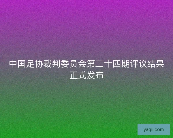 中国足协裁判委员会第二十四期评议结果正式发布 中国足协裁判委员会第二十四期评议结果正式发布