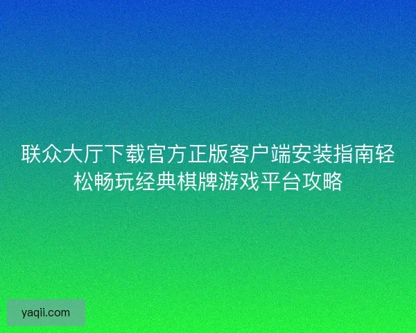 联众大厅下载官方正版客户端安装指南轻松畅玩经典棋牌游戏平台攻略