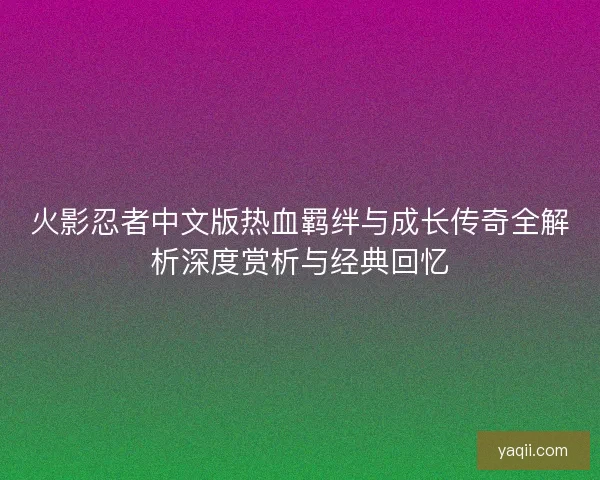 火影忍者中文版热血羁绊与成长传奇全解析深度赏析与经典回忆