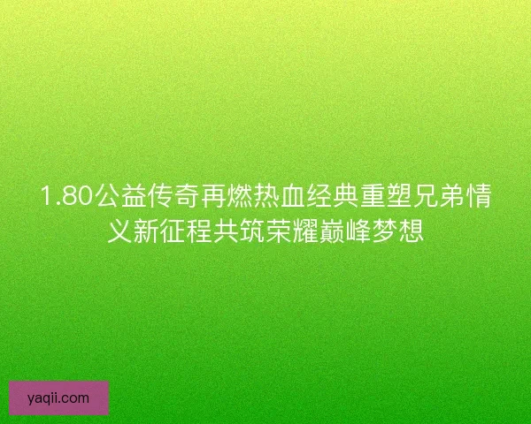 1.80公益传奇再燃热血经典重塑兄弟情义新征程共筑荣耀巅峰梦想 1.80公益传奇再燃热血经典重塑兄弟情义新征程共筑荣耀巅峰梦想