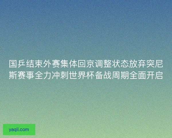 国乒结束外赛集体回京调整状态放弃突尼斯赛事全力冲刺世界杯备战周期全面开启 国乒结束外赛集体回京调整状态放弃突尼斯赛事全力冲刺世界杯备战周期全面开启