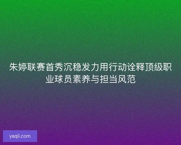 朱婷联赛首秀沉稳发力用行动诠释顶级职业球员素养与担当风范 朱婷联赛首秀沉稳发力用行动诠释顶级职业球员素养与担当风范