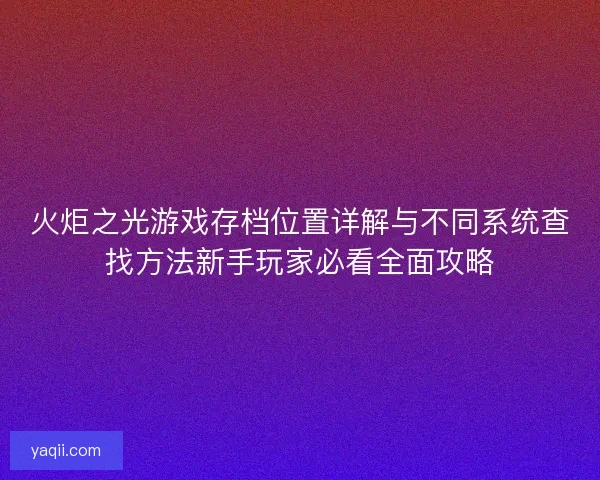 火炬之光游戏存档位置详解与不同系统查找方法新手玩家必看全面攻略 火炬之光游戏存档位置详解与不同系统查找方法新手玩家必看全面攻略