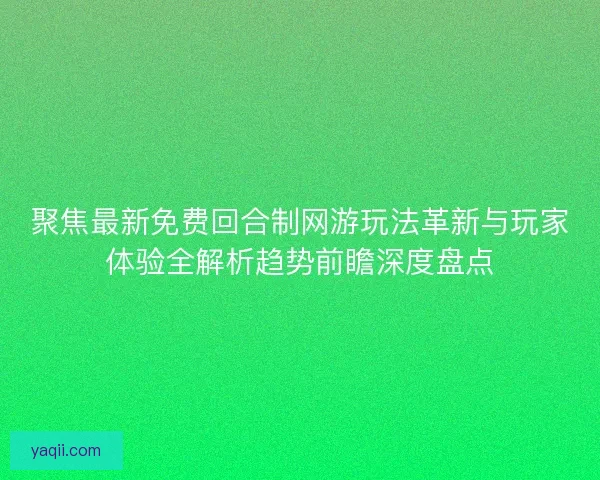 聚焦最新免费回合制网游玩法革新与玩家体验全解析趋势前瞻深度盘点