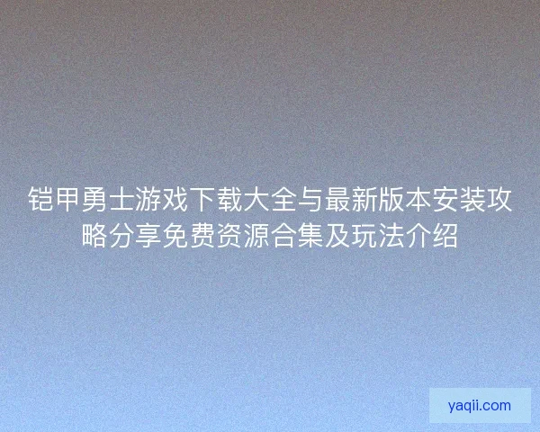 铠甲勇士游戏下载大全与最新版本安装攻略分享免费资源合集及玩法介绍 铠甲勇士游戏下载大全与最新版本安装攻略分享免费资源合集及玩法介绍