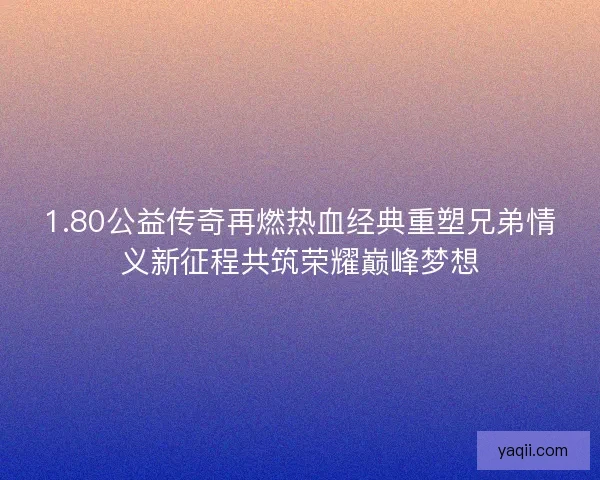 1.80公益传奇再燃热血经典重塑兄弟情义新征程共筑荣耀巅峰梦想 1.80公益传奇再燃热血经典重塑兄弟情义新征程共筑荣耀巅峰梦想