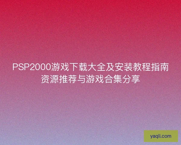 PSP2000游戏下载大全及安装教程指南资源推荐与游戏合集分享