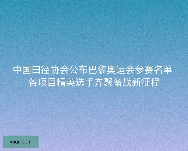 中国田径协会公布巴黎奥运会参赛名单 各项目精英选手齐聚备战新征程 中国田径协会公布巴黎奥运会参赛名单 各项目精英选手齐聚备战新征程