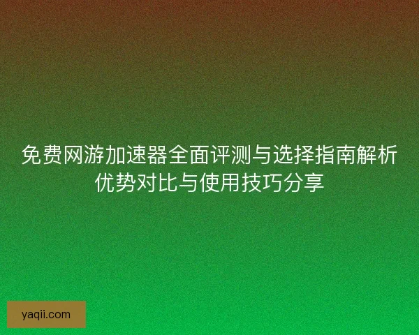 免费网游加速器全面评测与选择指南解析优势对比与使用技巧分享 免费网游加速器全面评测与选择指南解析优势对比与使用技巧分享