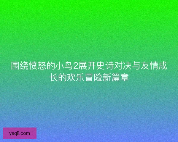 围绕愤怒的小鸟2展开史诗对决与友情成长的欢乐冒险新篇章 围绕愤怒的小鸟2展开史诗对决与友情成长的欢乐冒险新篇章
