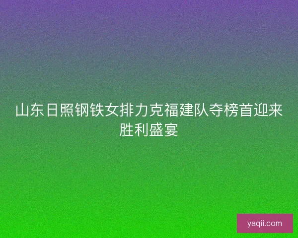山东日照钢铁女排力克福建队夺榜首迎来胜利盛宴 山东日照钢铁女排力克福建队夺榜首迎来胜利盛宴