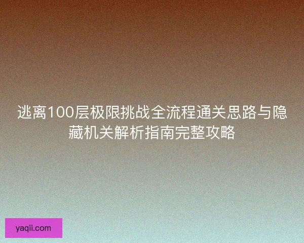 逃离100层极限挑战全流程通关思路与隐藏机关解析指南完整攻略 逃离100层极限挑战全流程通关思路与隐藏机关解析指南完整攻略