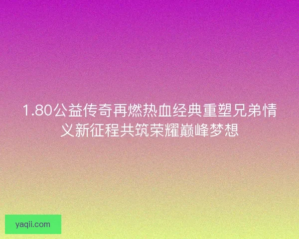 1.80公益传奇再燃热血经典重塑兄弟情义新征程共筑荣耀巅峰梦想 1.80公益传奇再燃热血经典重塑兄弟情义新征程共筑荣耀巅峰梦想