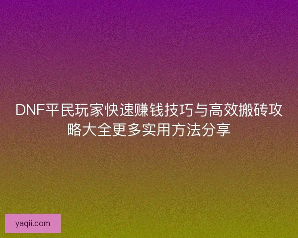 DNF平民玩家快速赚钱技巧与高效搬砖攻略大全更多实用方法分享 DNF平民玩家快速赚钱技巧与高效搬砖攻略大全更多实用方法分享