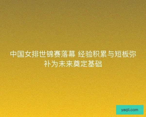 中国女排世锦赛落幕 经验积累与短板弥补为未来奠定基础