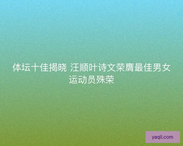 体坛十佳揭晓 汪顺叶诗文荣膺最佳男女运动员殊荣 体坛十佳揭晓 汪顺叶诗文荣膺最佳男女运动员殊荣