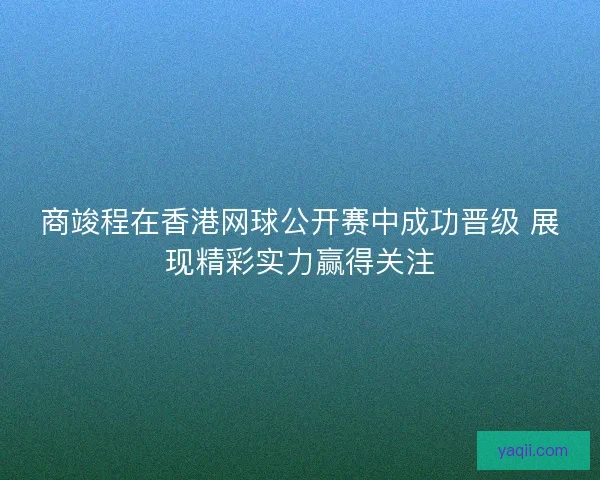 商竣程在香港网球公开赛中成功晋级 展现精彩实力赢得关注 商竣程在香港网球公开赛中成功晋级 展现精彩实力赢得关注