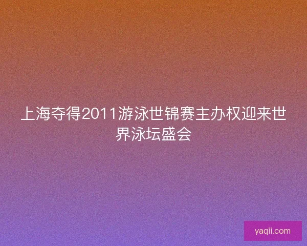 上海夺得2011游泳世锦赛主办权迎来世界泳坛盛会