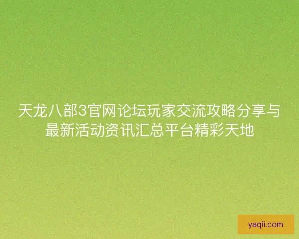 天龙八部3官网论坛玩家交流攻略分享与最新活动资讯汇总平台精彩天地